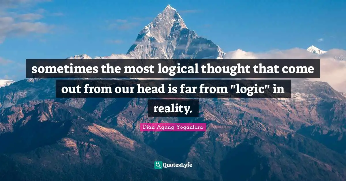 sometimes the most logical thought that come out from our head is far from "logic" in reality.