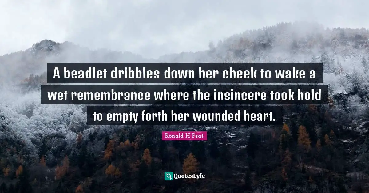 A beadlet dribbles down her cheek to wake a wet remembrance where the insincere took hold to empty forth her wounded heart.