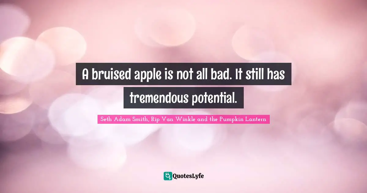 A bruised apple is not all bad. It still has tremendous potential.