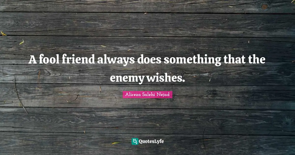 A fool friend always does something that the enemy wishes.