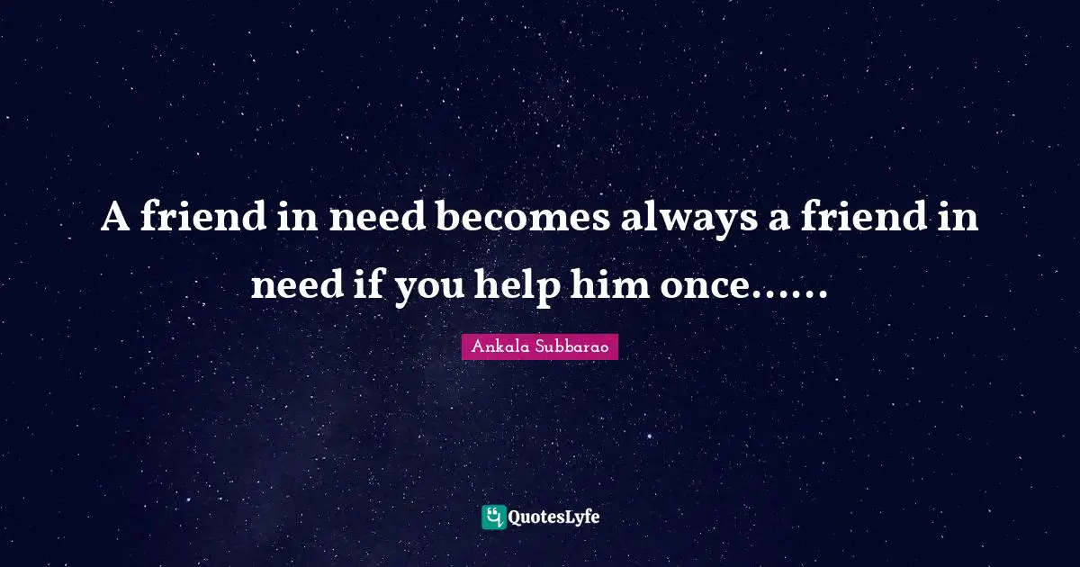 A friend in need becomes always a friend in need if you help him once......
