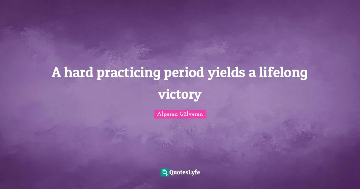 Hard Working Quotes: "A hard practicing period yields a lifelong victory"