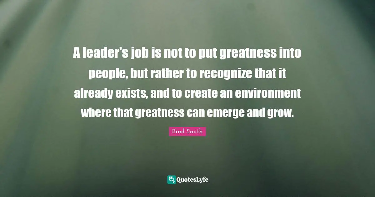 A leader's job is not to put greatness into people, but rather to recognize that it already exists, and to create an environment where that greatness can emerge and grow.