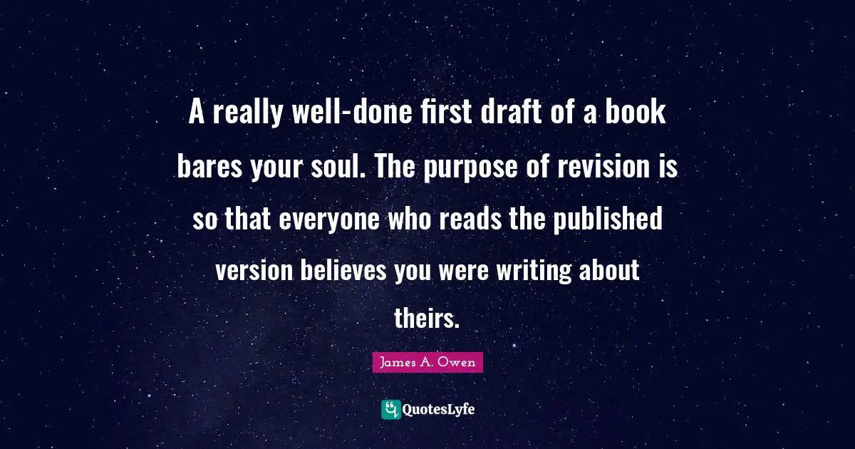 A really well-done first draft of a book bares your soul. The purpose of revision is so that everyone who reads the published version believes you were writing about theirs.