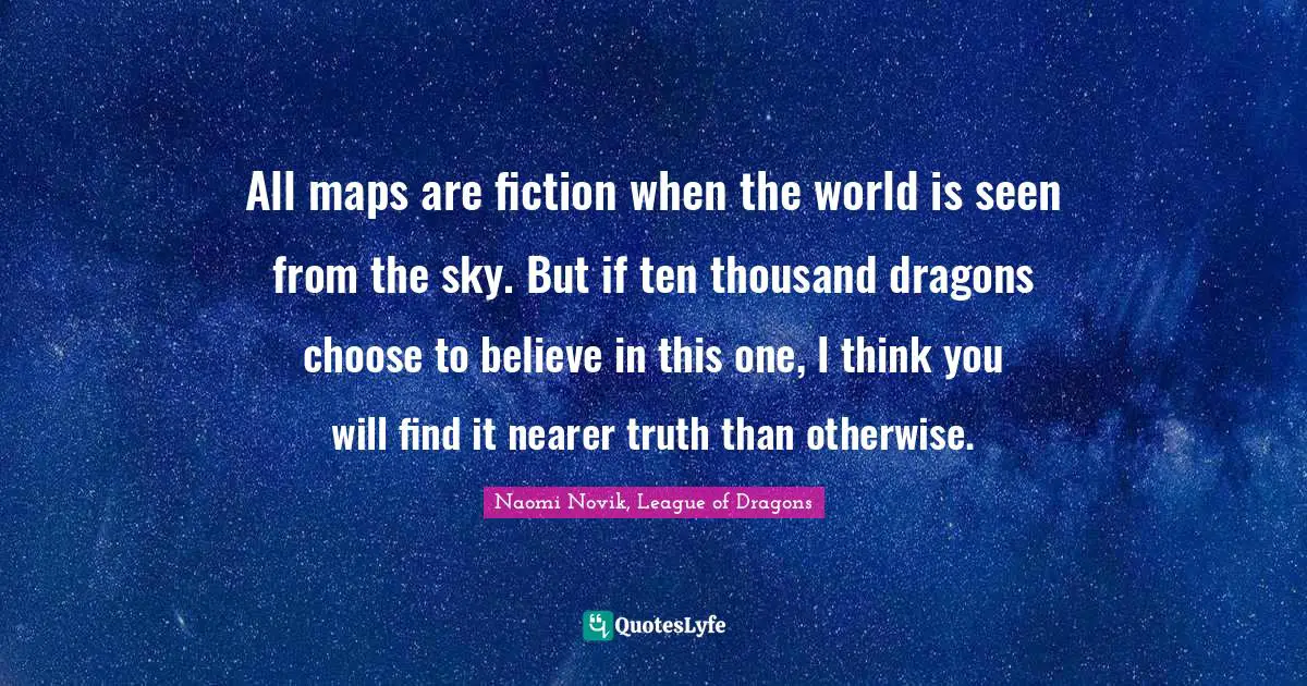 All maps are fiction when the world is seen from the sky. But if ten thousand dragons choose to believe in this one, I think you will find it nearer truth than otherwise.