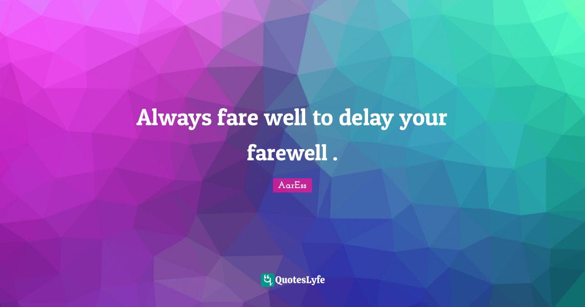 Always fare well to delay your farewell .
