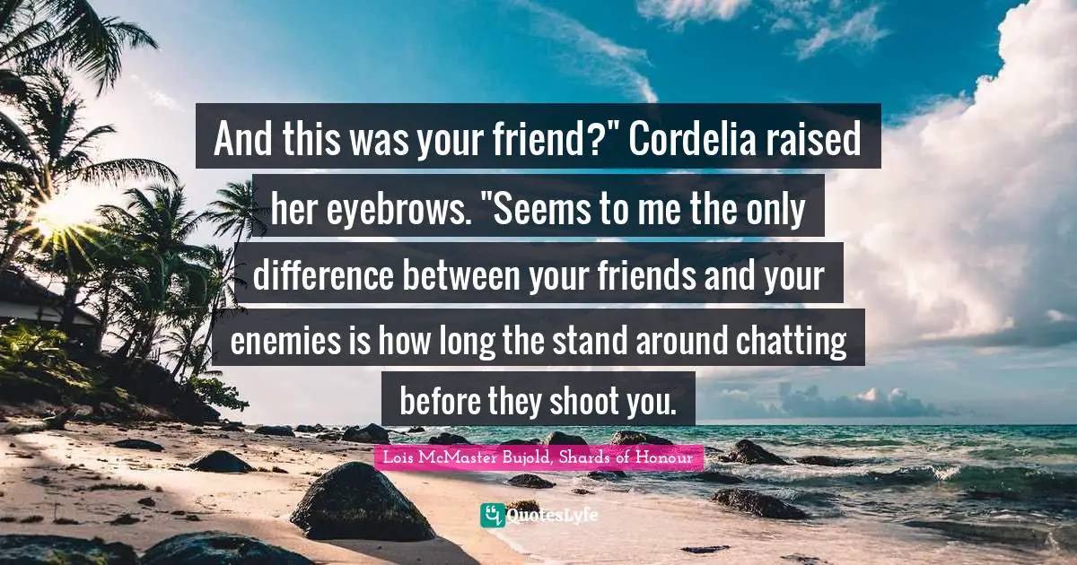 And this was your friend?" Cordelia raised her eyebrows. "Seems to me the only difference between your friends and your enemies is how long the stand around chatting before they shoot you.