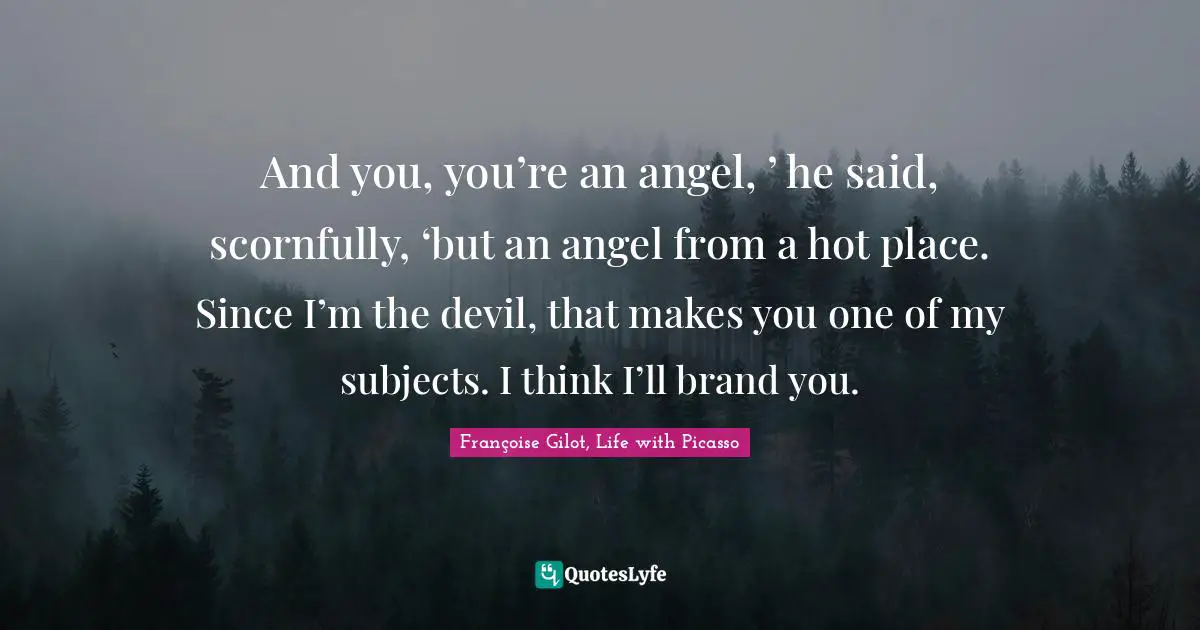 Picasso Quotes: "And you, you’re an angel, ’ he said, scornfully, ‘but an angel from a hot place. Since I’m the devil, that makes you one of my subjects. I think I’ll brand you."