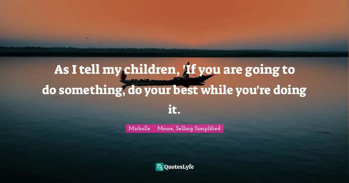 As I tell my children, 'If you are going to do something, do your best while you're doing it.