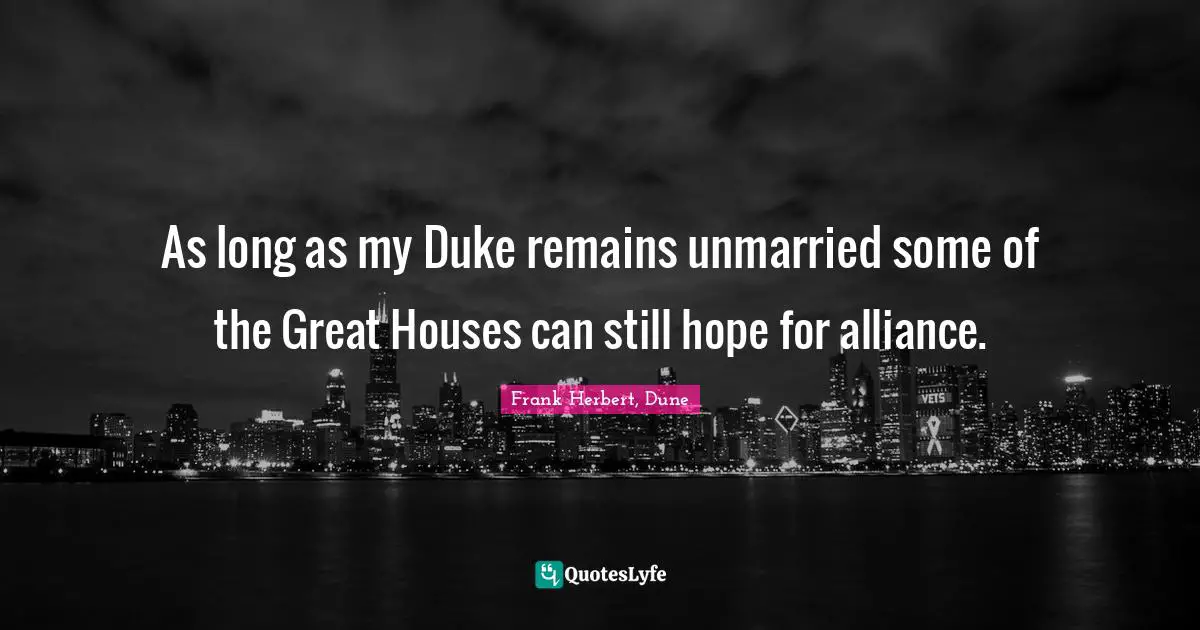As long as my Duke remains unmarried some of the Great Houses can still hope for alliance.