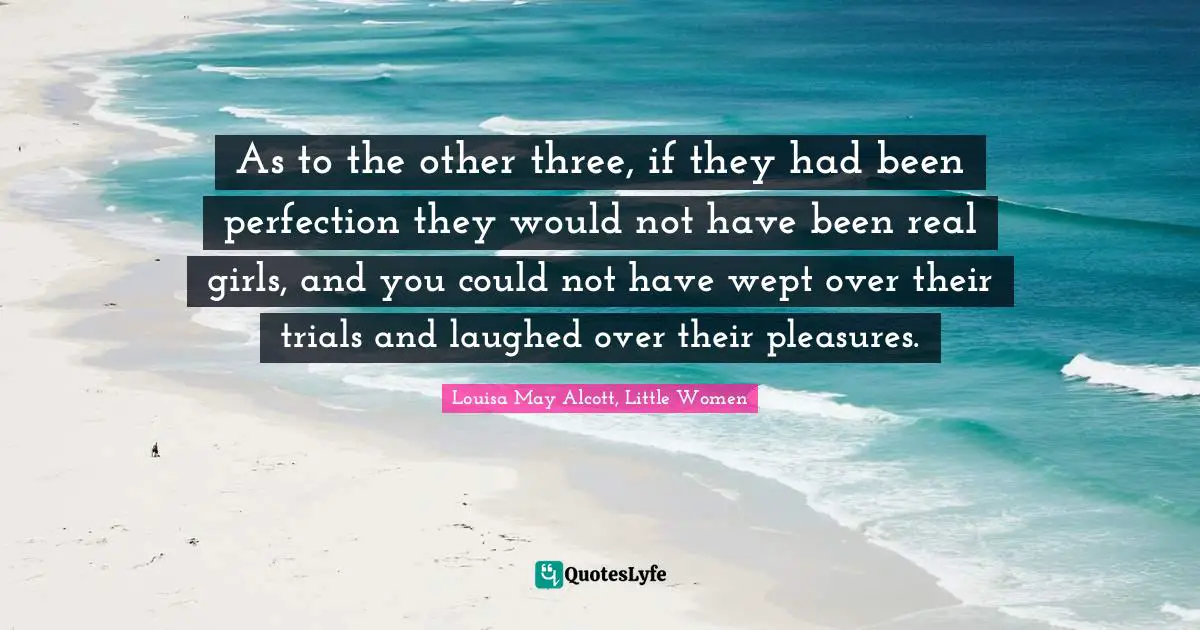 As to the other three, if they had been perfection they would not have been real girls, and you could not have wept over their trials and laughed over their pleasures.