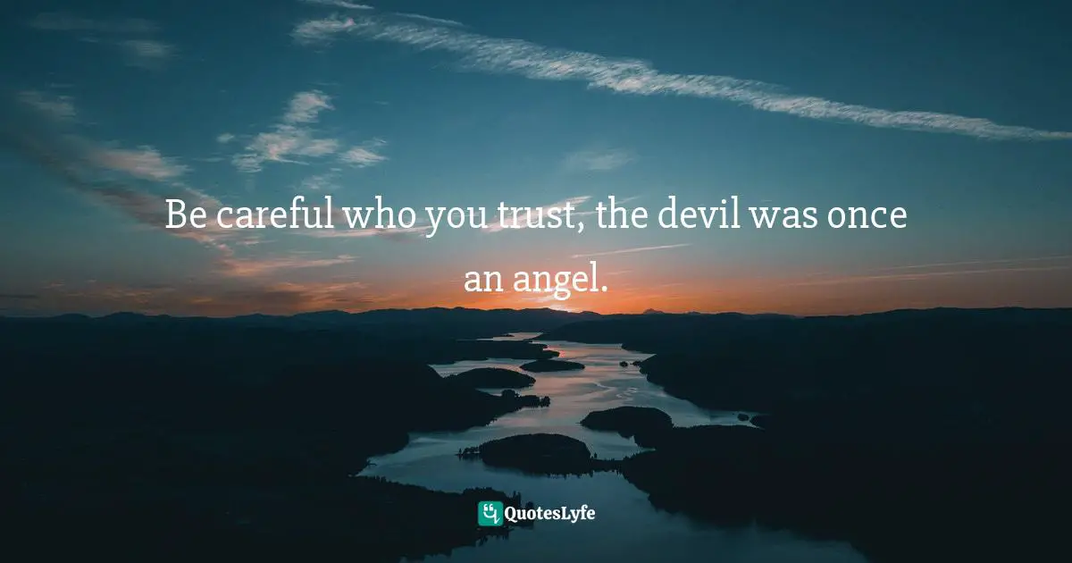 Be careful who you trust, the devil was once an angel.