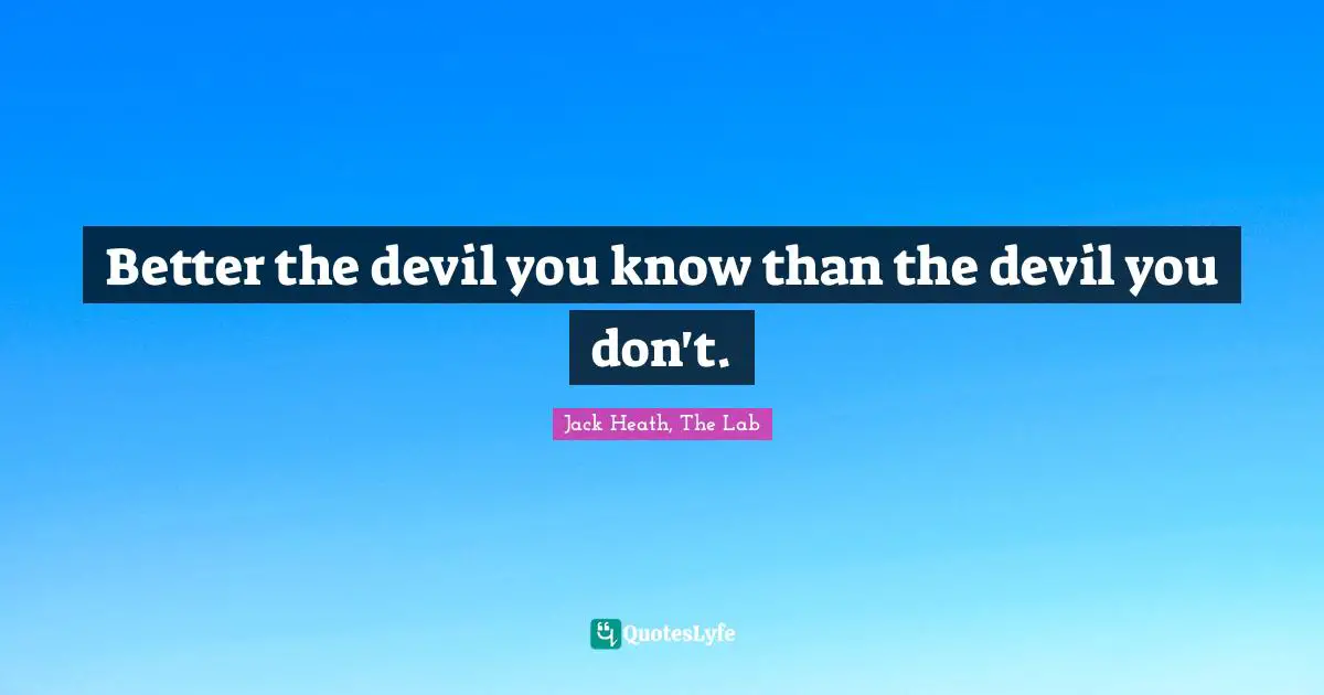 Better the devil you know than the devil you don't.