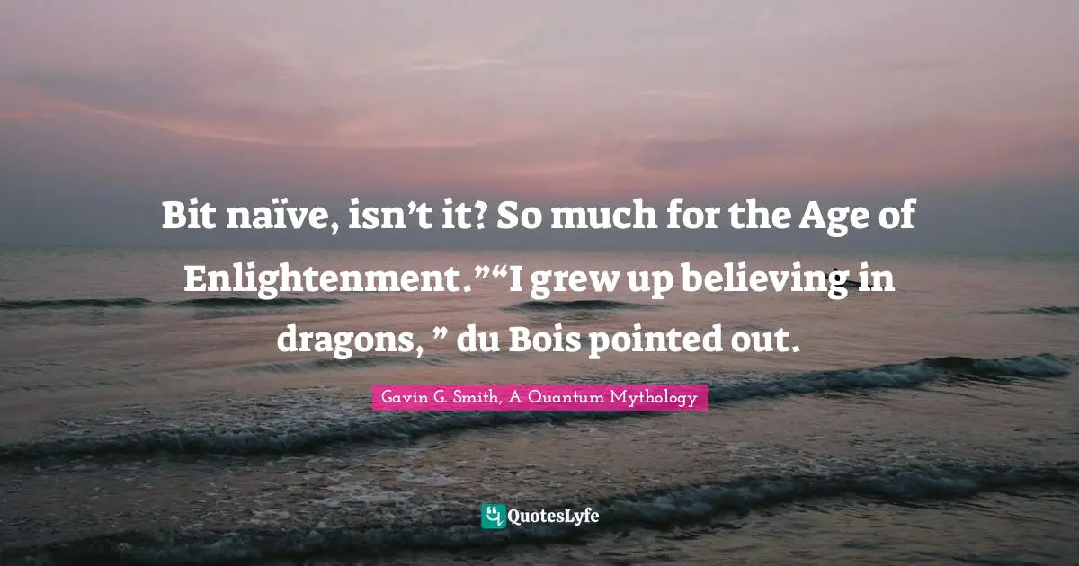 Bit naïve, isn’t it? So much for the Age of Enlightenment.”“I grew up believing in dragons, ” du Bois pointed out.