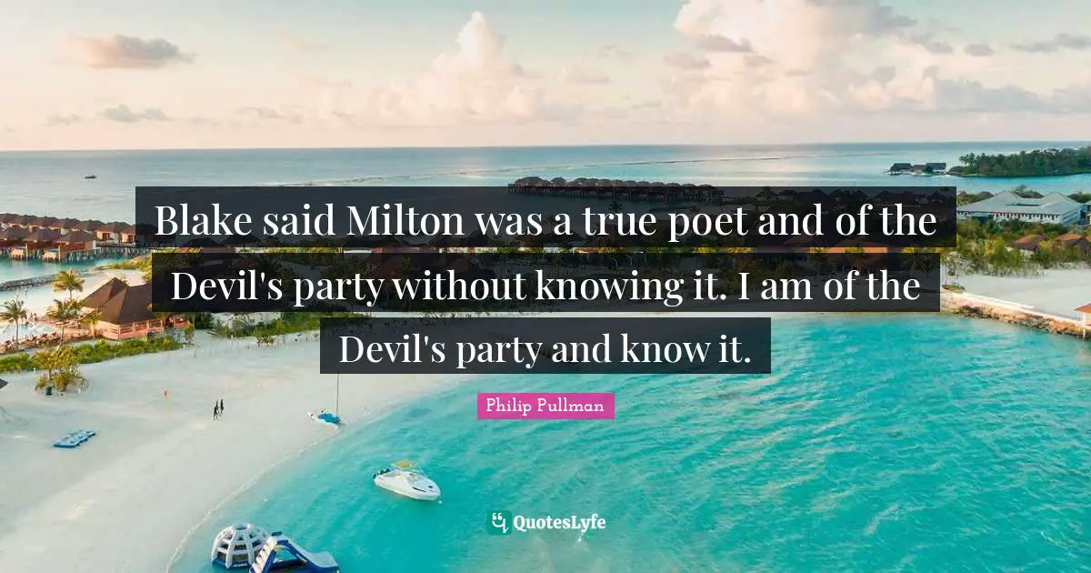 Blake said Milton was a true poet and of the Devil's party without knowing it. I am of the Devil's party and know it.