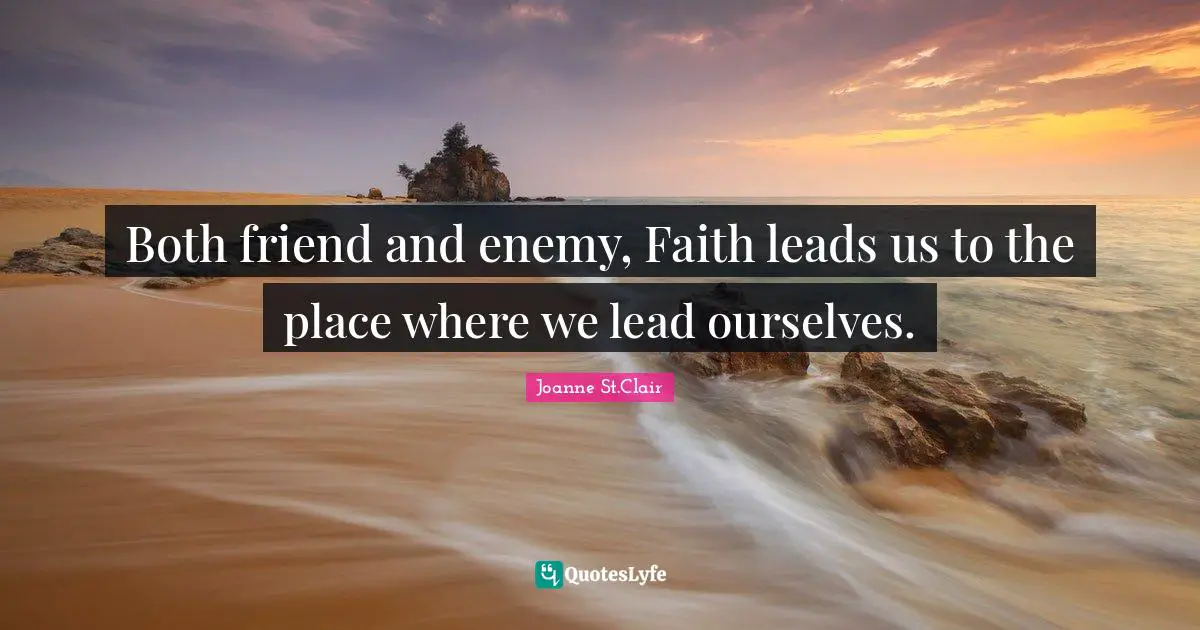 Both friend and enemy, Faith leads us to the place where we lead ourselves.