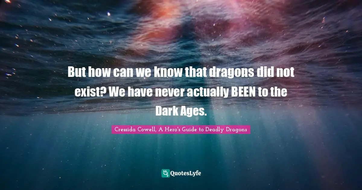 But how can we know that dragons did not exist? We have never actually BEEN to the Dark Ages.