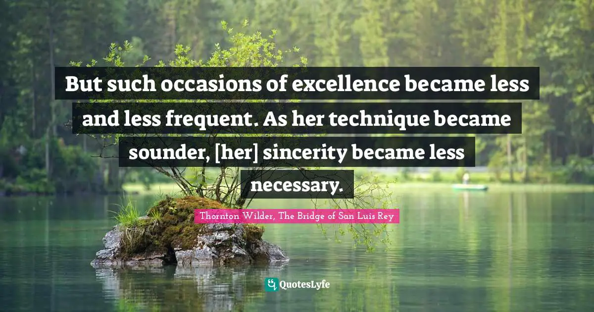 But such occasions of excellence became less and less frequent. As her technique became sounder, [her] sincerity became less necessary.