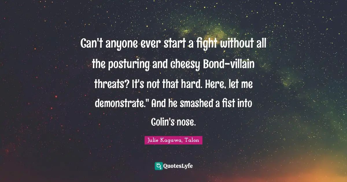 Can't anyone ever start a fight without all the posturing and cheesy Bond-villain threats? It's not that hard. Here, let me demonstrate." And he smashed a fist into Colin's nose.