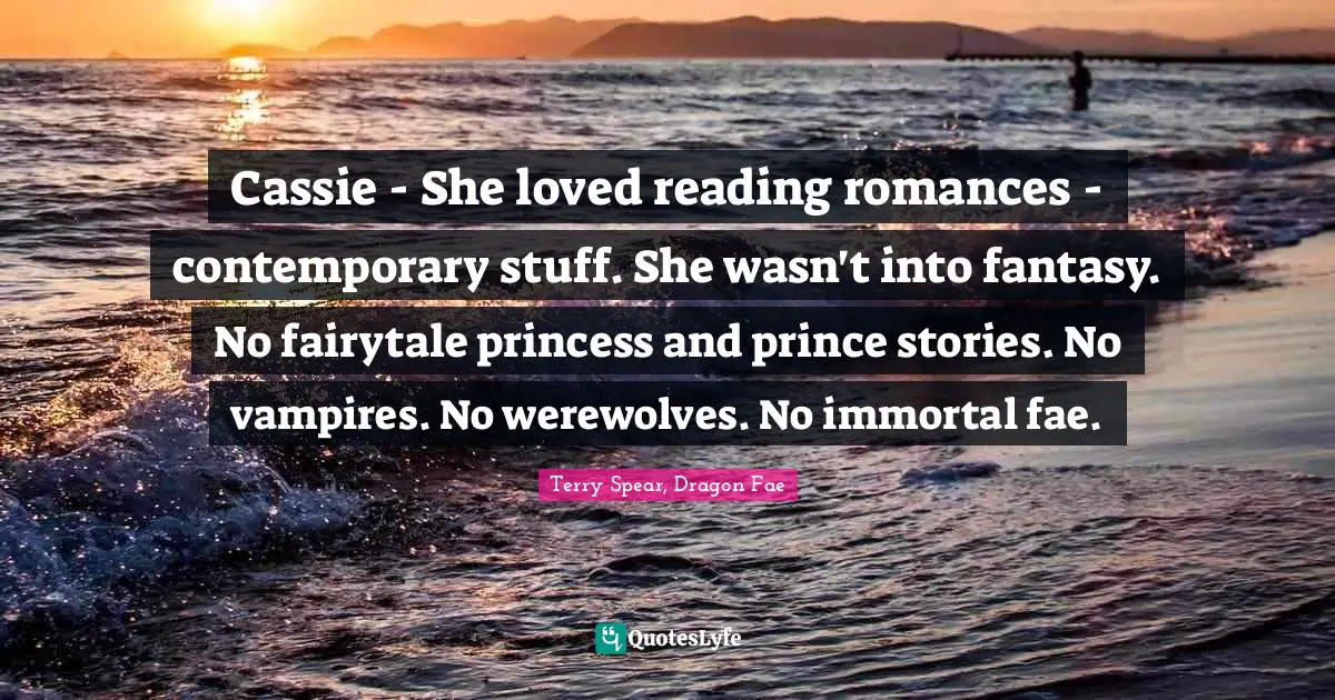 Cassie - She loved reading romances - contemporary stuff. She wasn't into fantasy. No fairytale princess and prince stories. No vampires. No werewolves. No immortal fae.