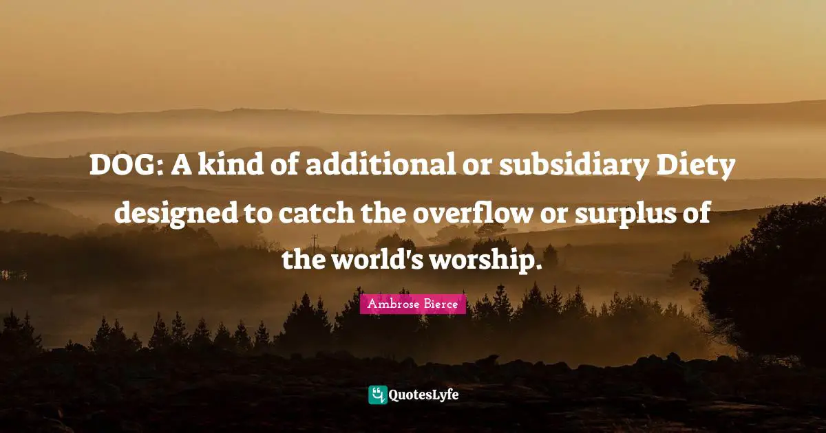 DOG: A kind of additional or subsidiary Diety designed to catch the overflow or surplus of the world's worship.