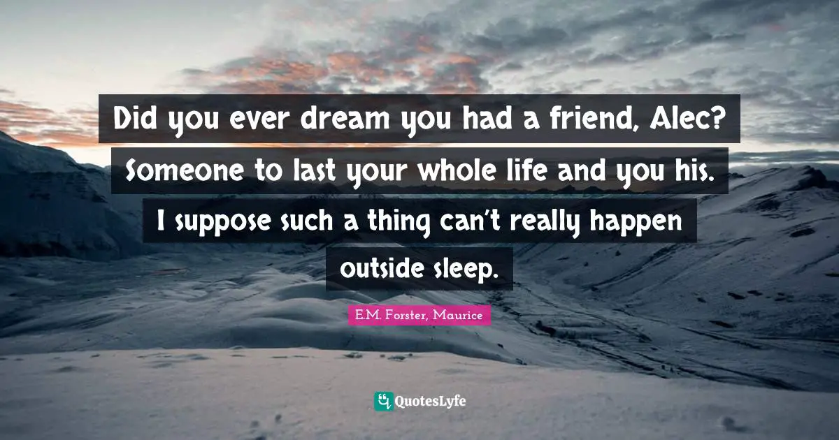 Did you ever dream you had a friend, Alec? Someone to last your whole life and you his. I suppose such a thing can’t really happen outside sleep.