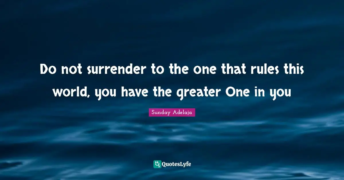 Do not surrender to the one that rules this world, you have the greater One in you