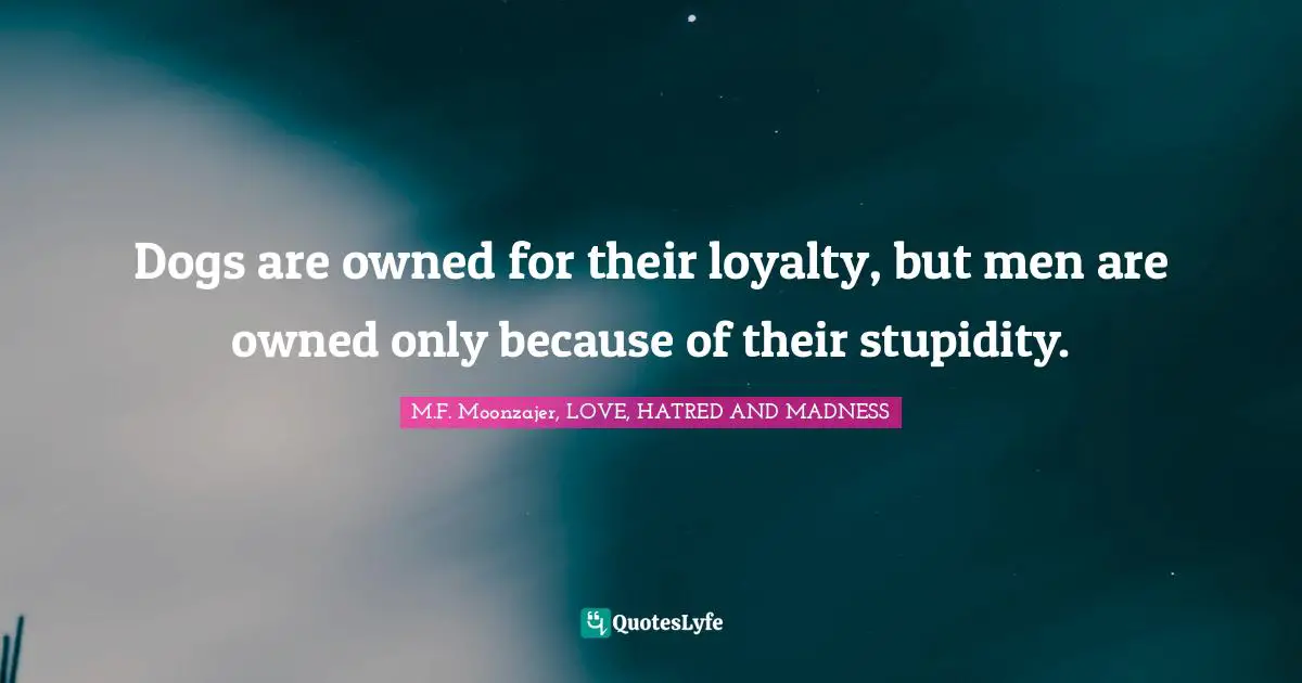 Dogs are owned for their loyalty, but men are owned only because of their stupidity.