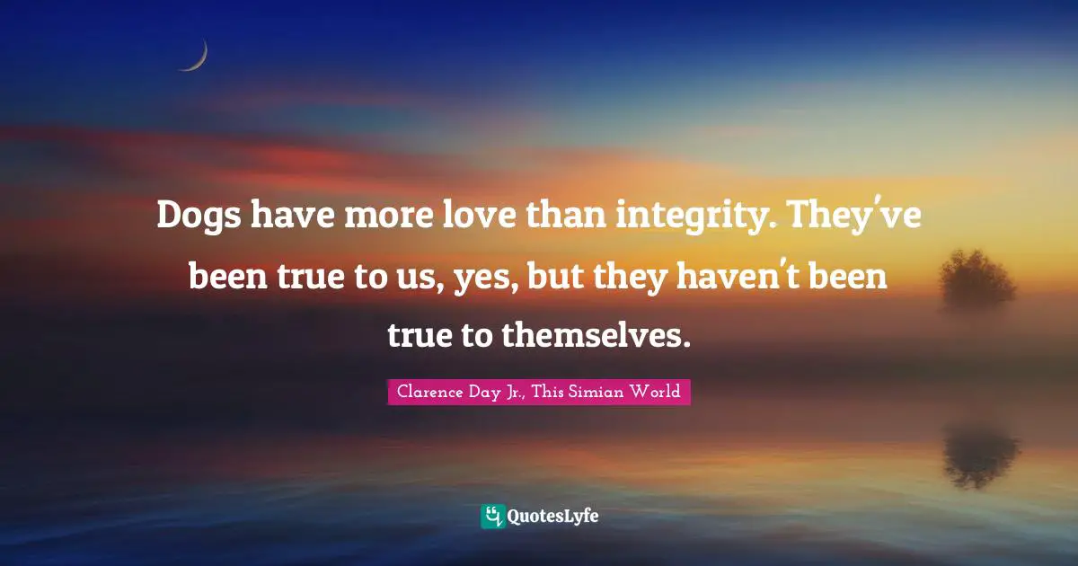 Clarence Day Jr., This Simian World Quotes: "Dogs have more love than integrity. They've been true to us, yes, but they haven't been true to themselves."