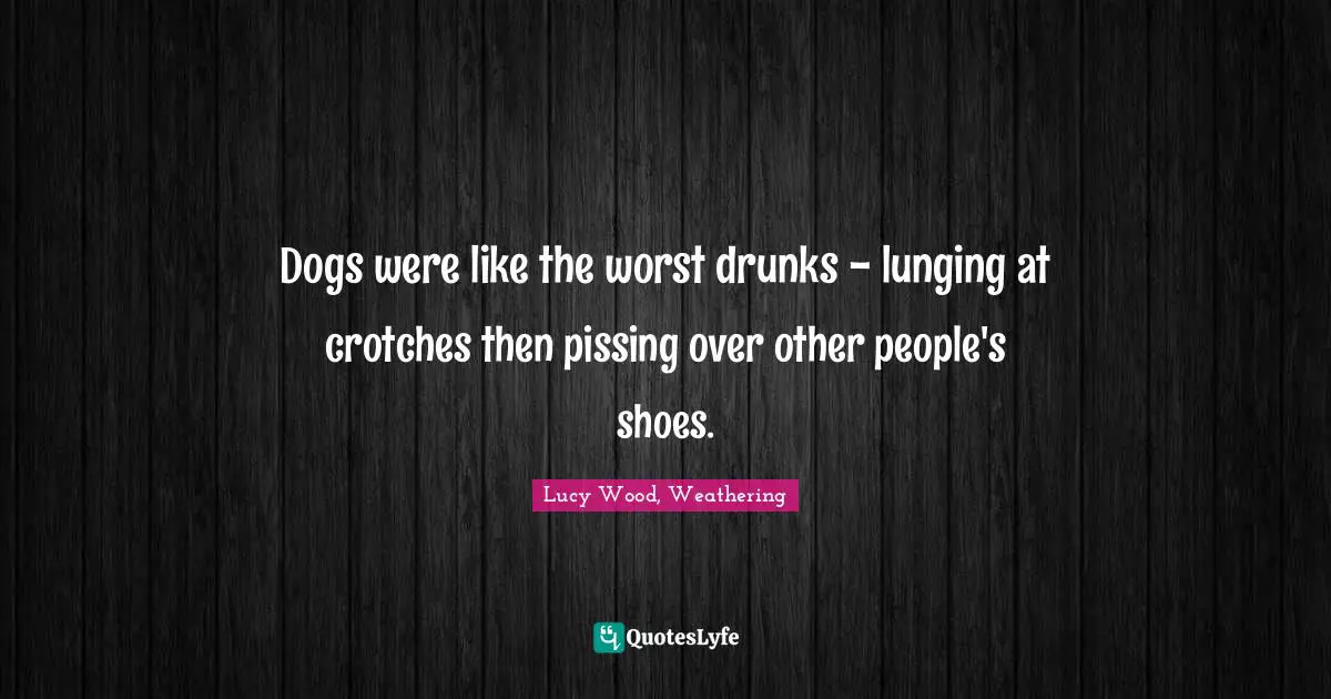 Dogs were like the worst drunks - lunging at crotches then pissing over other people's shoes.