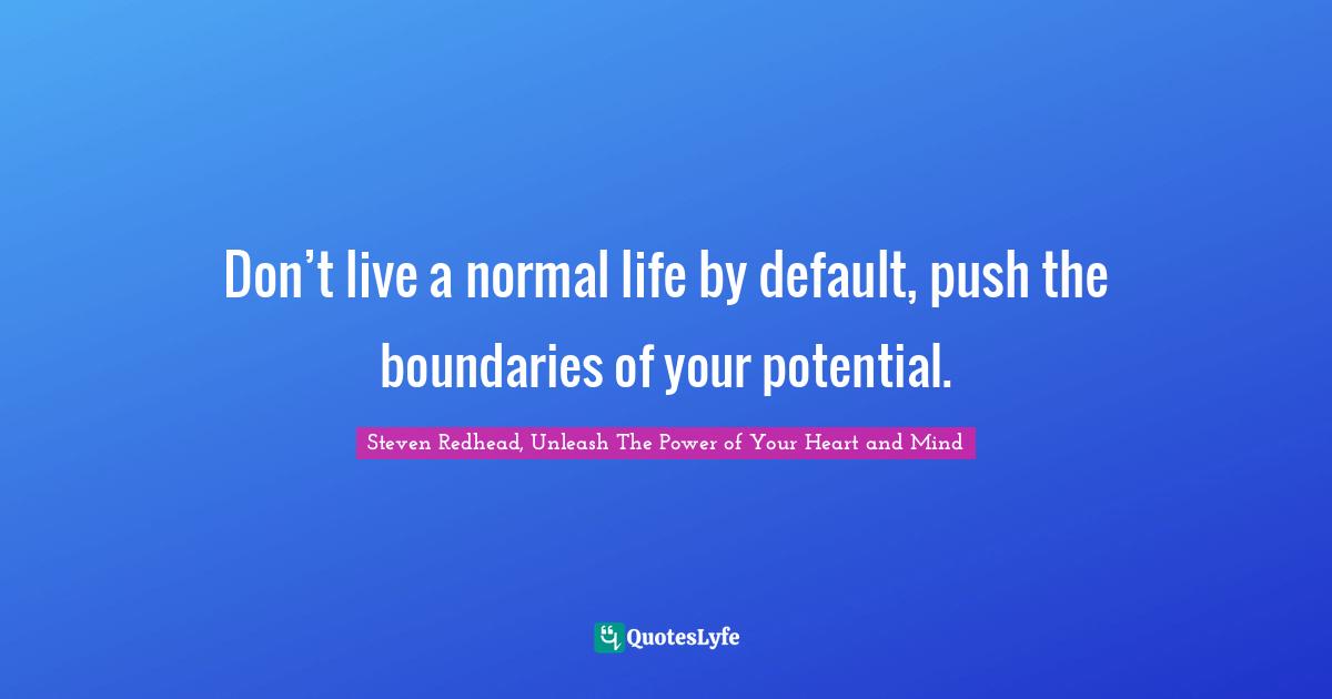 Don’t live a normal life by default, push the boundaries of your potential.