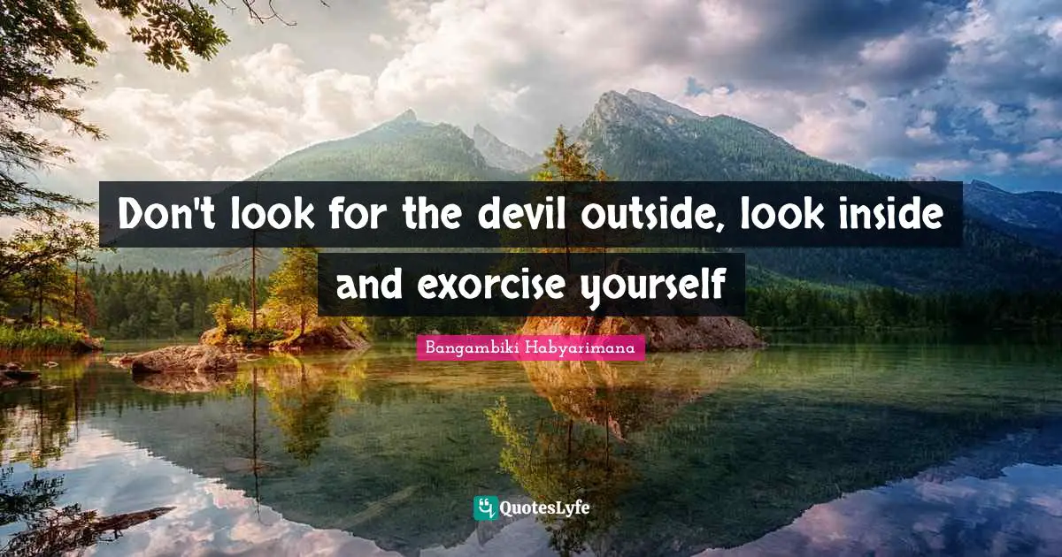 Don't look for the devil outside, look inside and exorcise yourself
