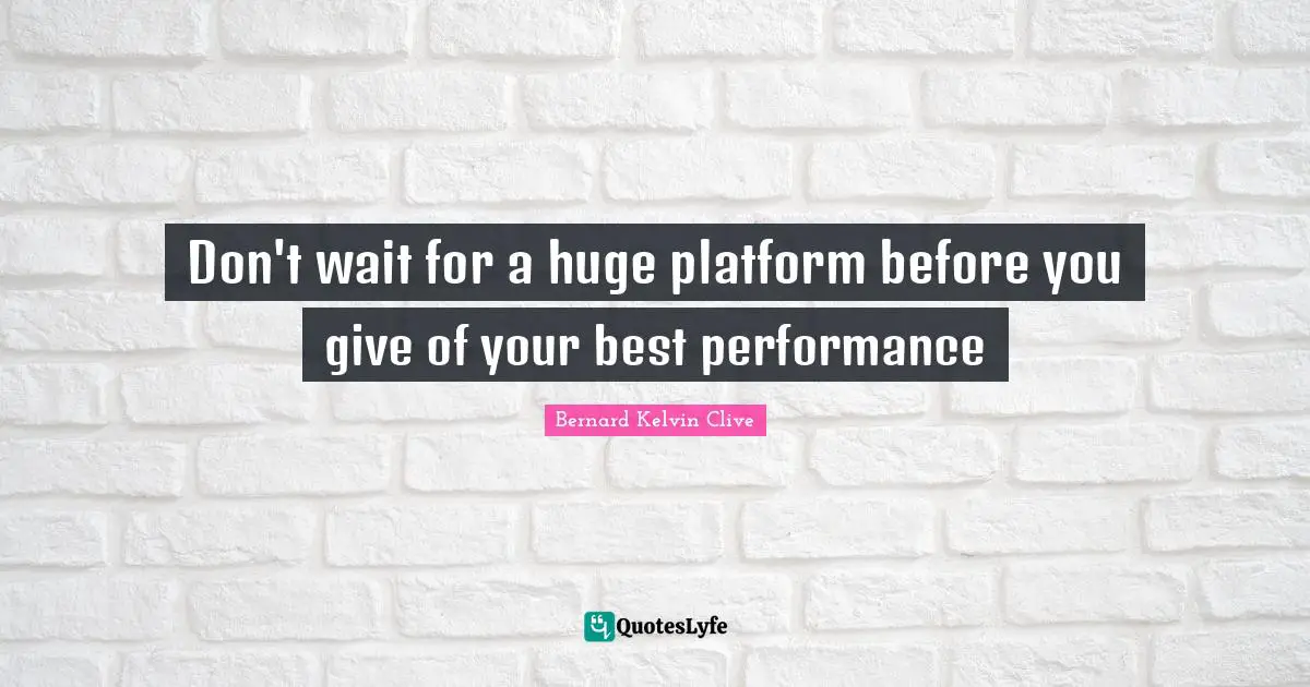 Bernard Kelvin Clive Quotes: "Don't wait for a huge platform before you give of your best performance"