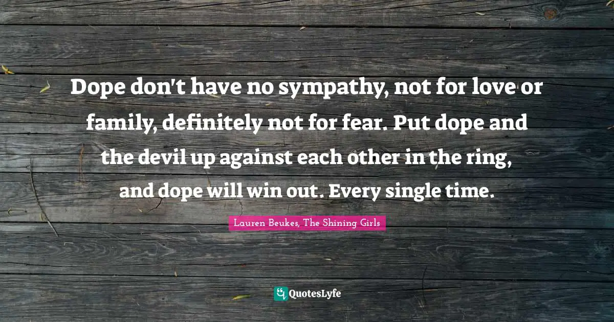 Dope don't have no sympathy, not for love or family, definitely not for fear. Put dope and the devil up against each other in the ring, and dope will win out. Every single time.
