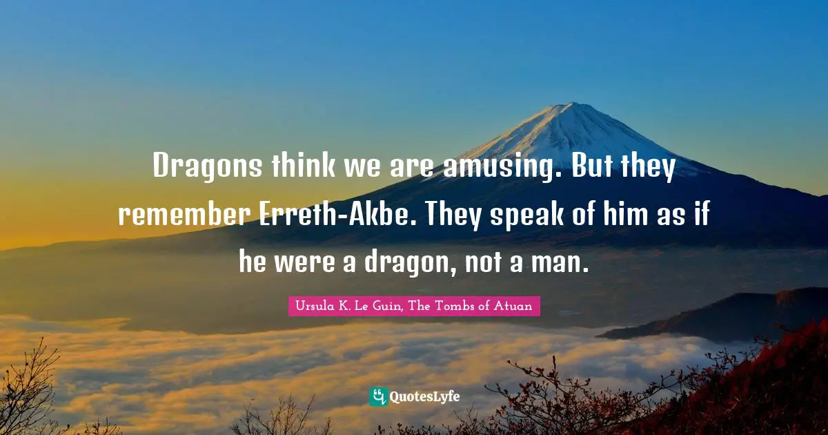 Dragons think we are amusing. But they remember Erreth-Akbe. They speak of him as if he were a dragon, not a man.