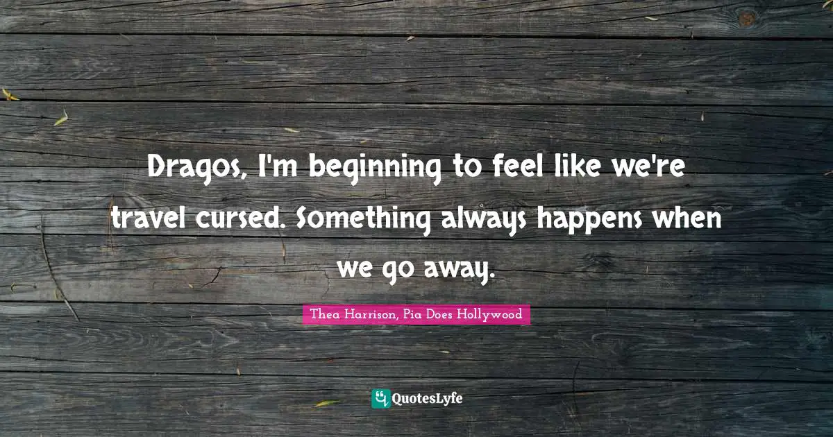 Dragos, I'm beginning to feel like we're travel cursed. Something always happens when we go away.