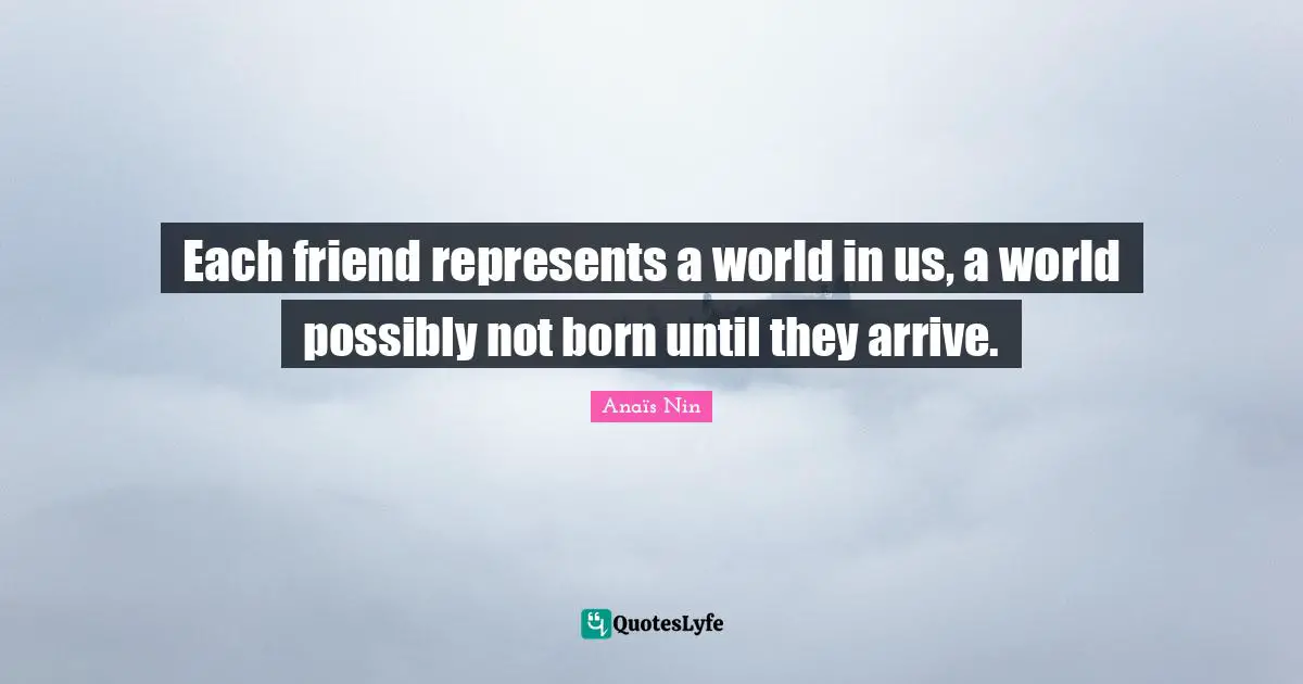 Each friend represents a world in us, a world possibly not born until they arrive.