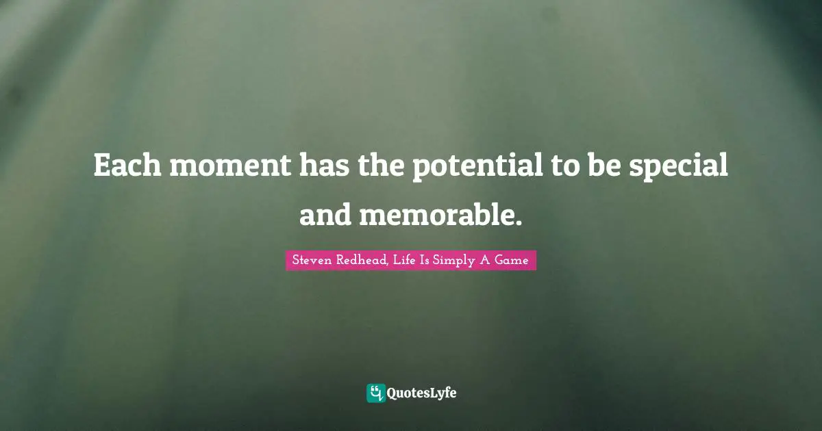 Each moment has the potential to be special and memorable.