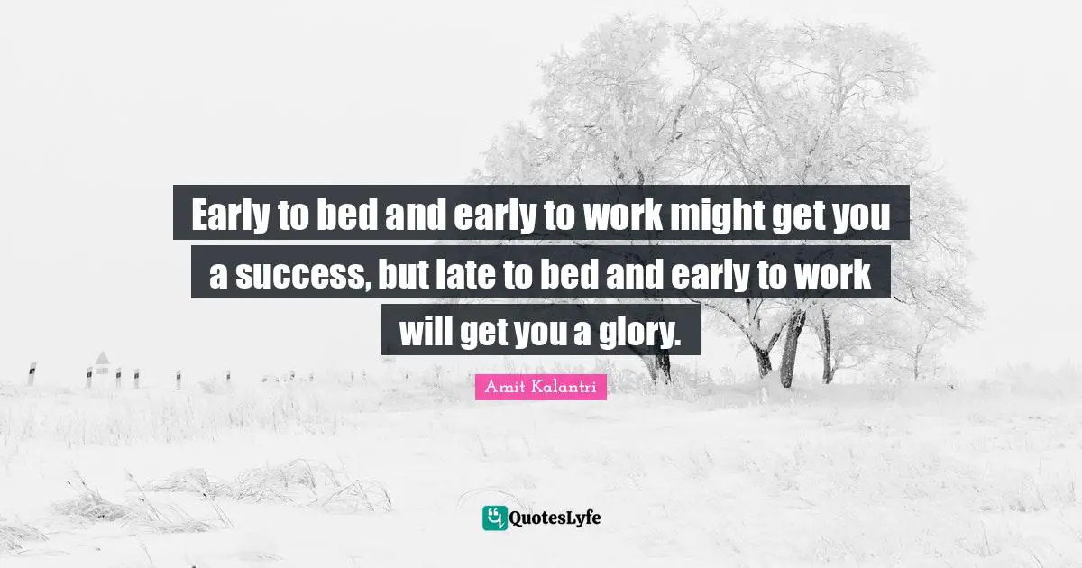 Early to bed and early to work might get you a success, but late to bed and early to work will get you a glory.