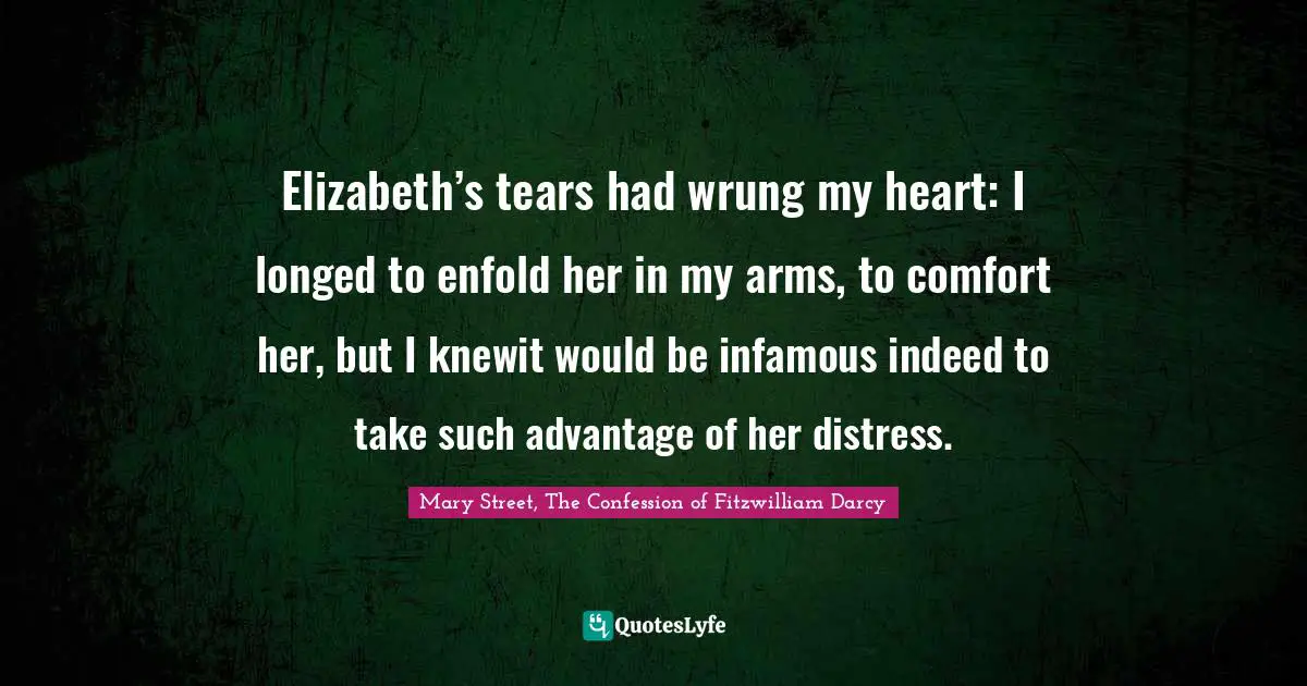 Elizabeth’s tears had wrung my heart: I longed to enfold her in my arms, to comfort her, but I knewit would be infamous indeed to take such advantage of her distress.
