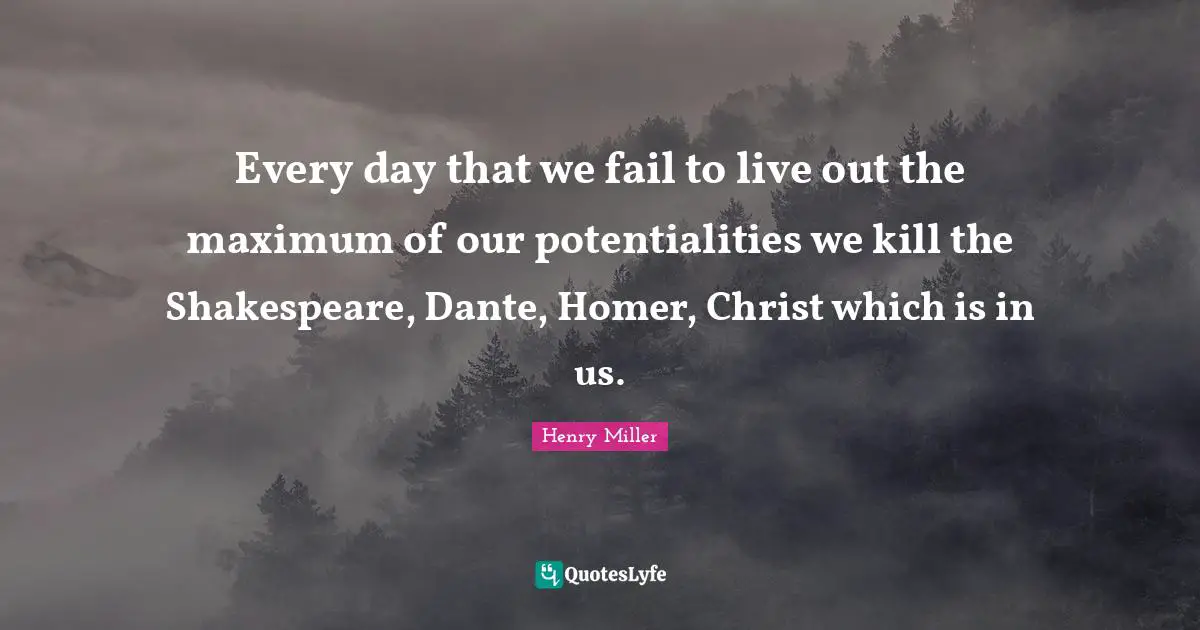 Potential Quotes: "Every day that we fail to live out the maximum of our potentialities we kill the Shakespeare, Dante, Homer, Christ which is in us."
