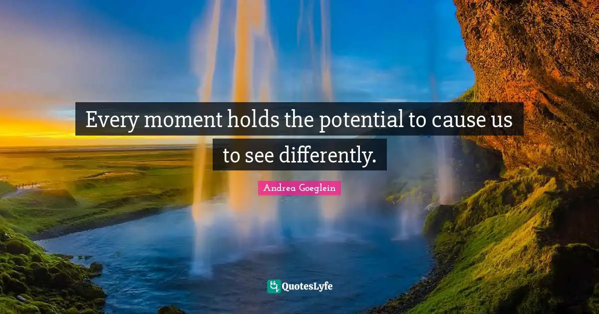 Every moment holds the potential to cause us to see differently.
