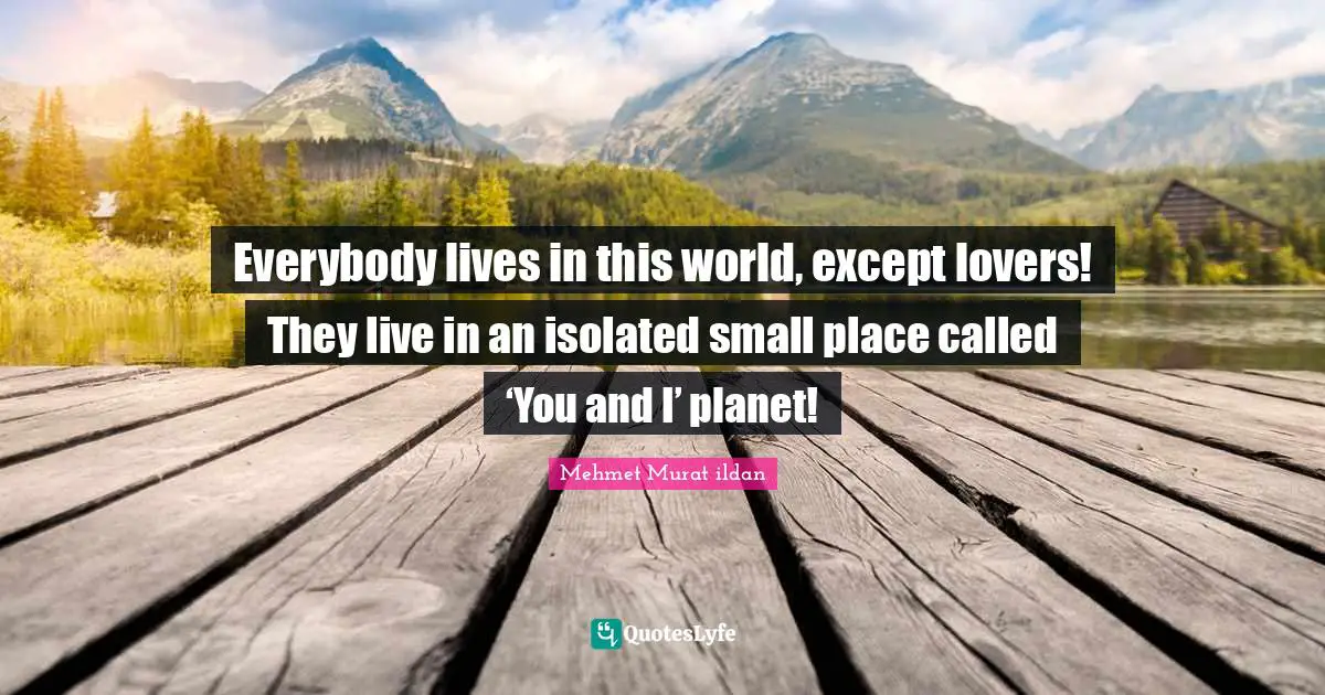 Everybody lives in this world, except lovers! They live in an isolated small place called ‘You and I’ planet!