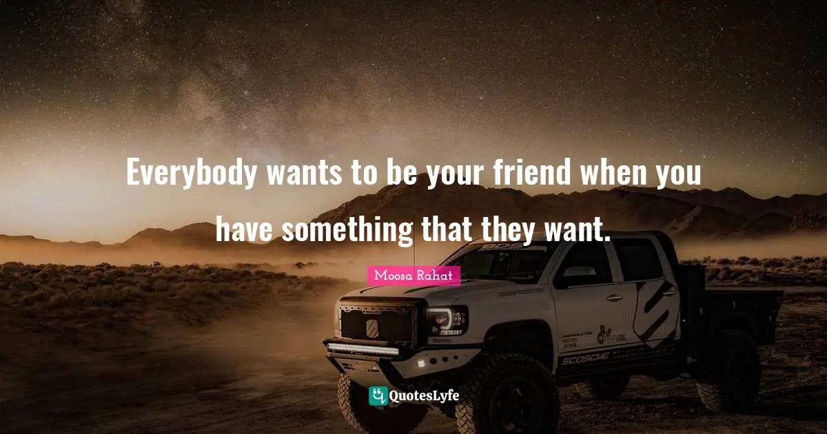 Everybody wants to be your friend when you have something that they want.