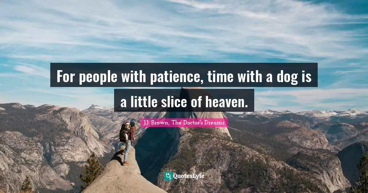 For people with patience, time with a dog is a little slice of heaven.
