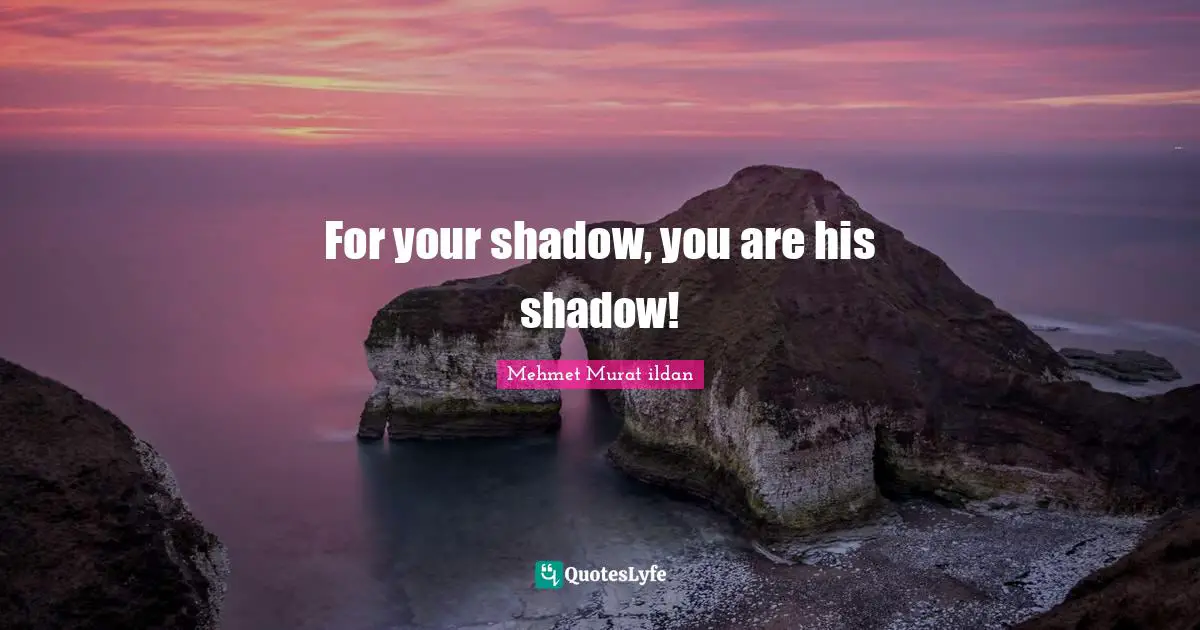 For your shadow, you are his shadow!
