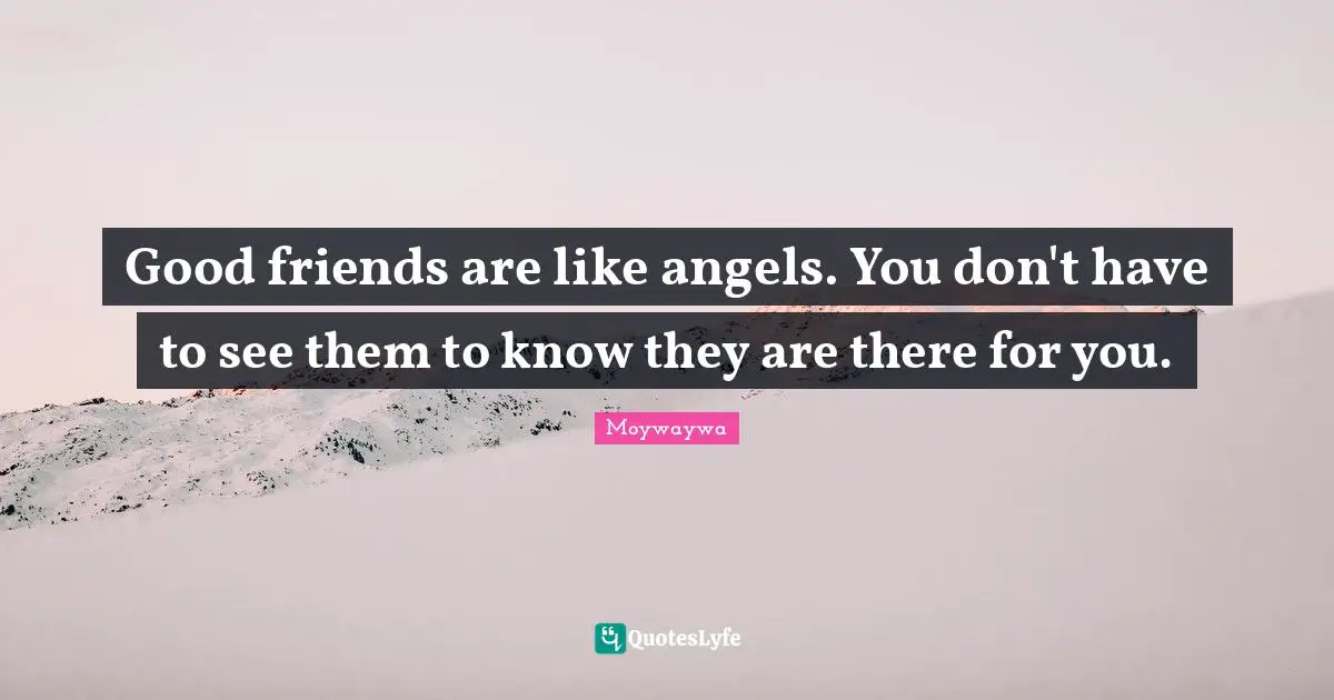 Good friends are like angels. You don't have to see them to know they are there for you.