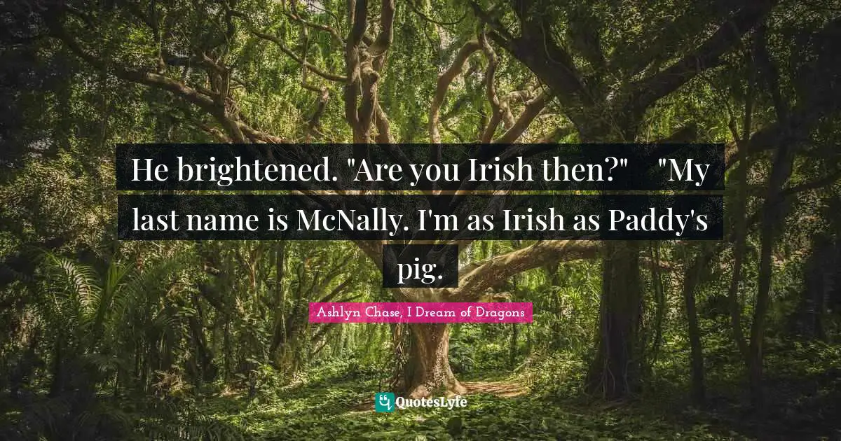 He brightened. "Are you Irish then?"	"My last name is McNally. I'm as Irish as Paddy's pig.
