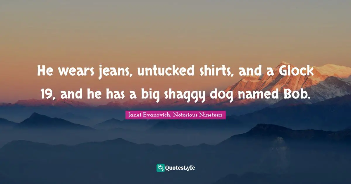 Janet Evanovich, Notorious Nineteen Quotes: "He wears jeans, untucked shirts, and a Glock 19, and he has a big shaggy dog named Bob."