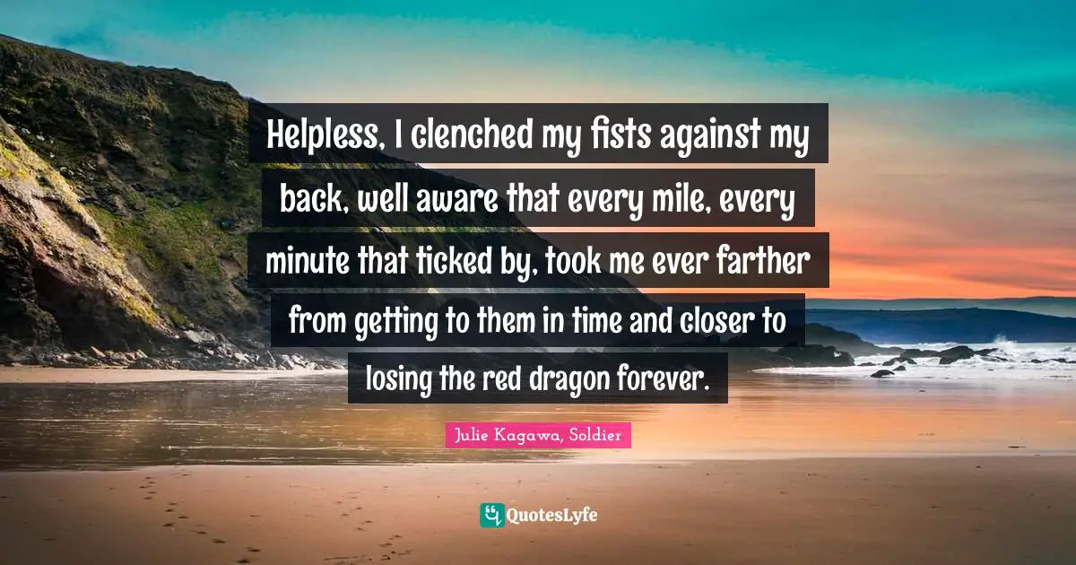 Triangle Quotes: "Helpless, I clenched my fists against my back, well aware that every mile, every minute that ticked by, took me ever farther from getting to them in time and closer to losing the red dragon forever."